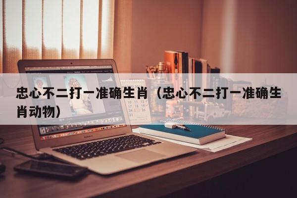 忠心不二打一准确生肖（忠心不二打一准确生肖动物）