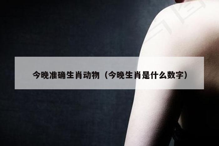 今晚准确生肖动物（今晚生肖是什么数字）