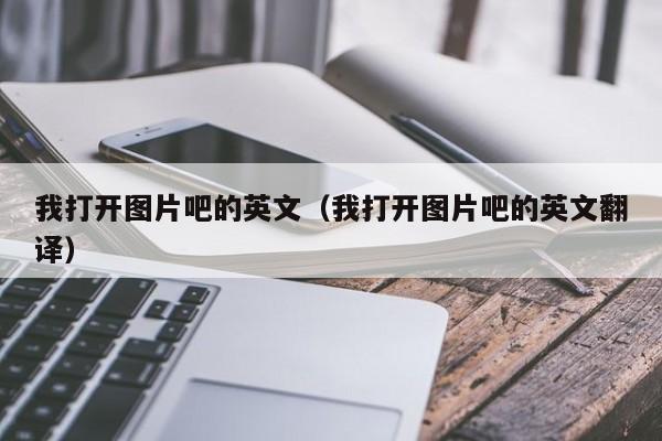 我打开图片吧的英文（我打开图片吧的英文翻译）