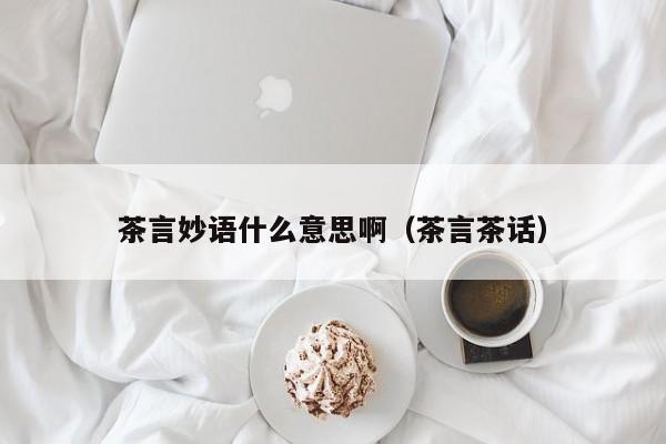 茶言妙语什么意思啊（茶言茶话）