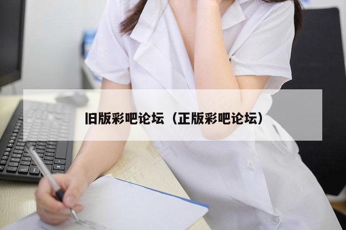 旧版彩吧论坛（正版彩吧论坛）